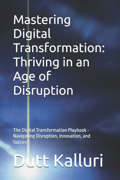 Mastering Digital Transformation: Thriving in an Age of Disruption: The Digital Transformation Playbook - Navigating Disruption, Innovation, and Succe