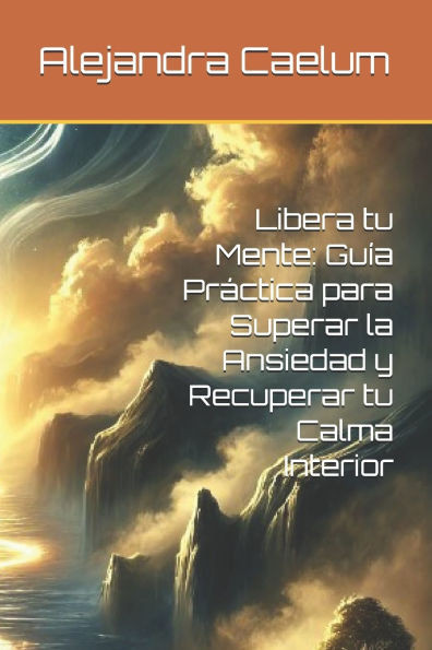 Libera tu Mente: Guía Práctica para Superar la Ansiedad y Recuperar tu Calma Interior
