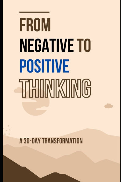 From Negative to Positive Thinking: A 30-Day Transformation: Essential Techniques to Rewire Your Mind for Joy and Confidence