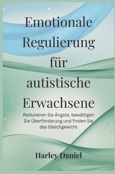 Emotionale Regulierung für autistische Erwachsene: Reduzieren Sie Ängste, bewältigen Sie Überforderung und finden Sie das Gleichgewicht