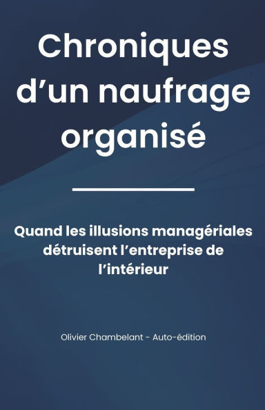Chronique d'un naufrage organisé: Quand les illusions managériales détruisent l'entreprise de l'intérieur