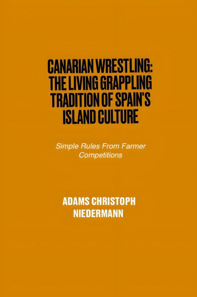 Canarian Wrestling: The Living Grappling Tradition of Spain's Island Culture: Simple Rules From Farmer Competitions