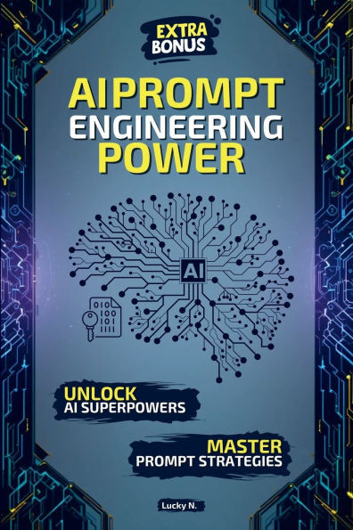 AI Prompt Engineering Power: Create, Innovate, Dominate: The Ultimate Guide to Mastering AI Prompts and Unlocking the Power of Generative AI. Extra bo