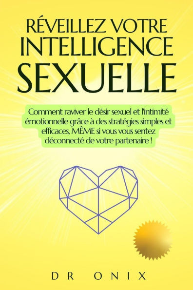 Réveillez Votre Intelligence Sexuelle: Comment raviver le désir sexuel et l'intimité émotionnelle grâce à des stratégies simples et efficaces, MÊME si