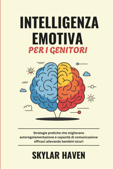 Intelligenza Emotiva per i Genitori: Strategie pratiche che migliorano autoregolamentazione e capacità di comunicazione efficaci allevando bambini sic