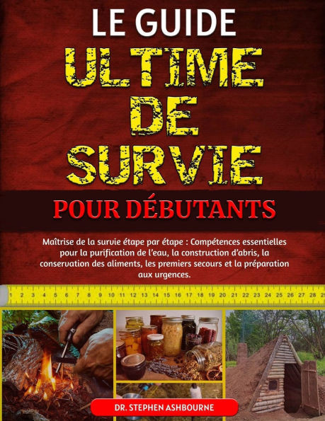 Le Guide Ultime de Survie Pour Débutants: Maîtrise de la survie étape par étape: Compétences essentielles pour la purification de l'eau, la constructi