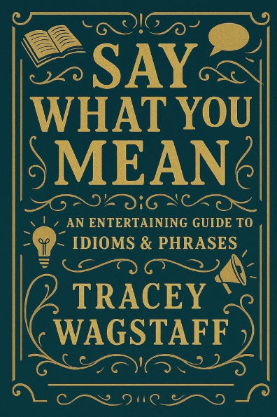 Say What You Mean: The Ultimate Guide to Idioms, Sayings & Slang