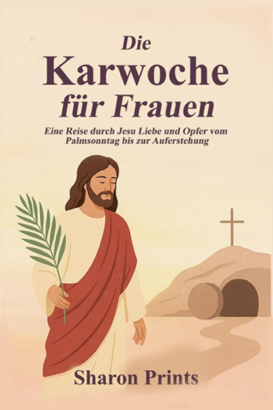 Die Karwoche für Frauen: Eine Reise durch Jesu Liebe und Opfer vom Palmsonntag bis zur Auferstehung