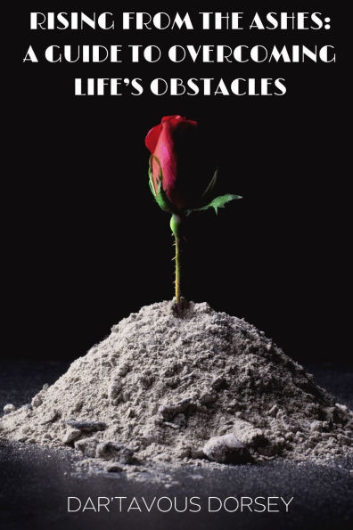 Rising from the Ashes - A Guide to Overcoming Life's Obstacles: A Guide to Overcoming Life's Obstacles