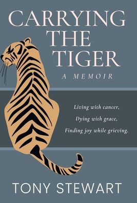 Carrying the Tiger: Living with Cancer, Dying with Grace, Finding Joy While Grieving - (Hardback or Cased Book)