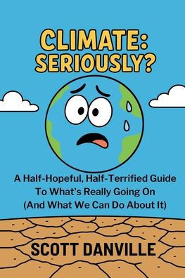 Climate: Seriously?: A Half-Hopeful, Half-Terrified Guide to What's Really Going on (and What We Can Do about It)