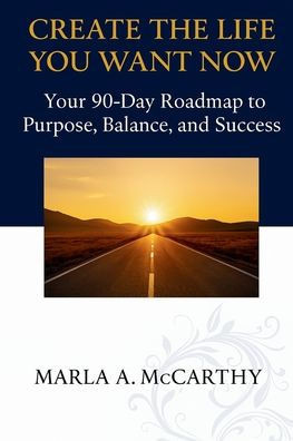Create the Life You Want Now: Your 90-Day Roadmap to Purpose, Balance, and Success