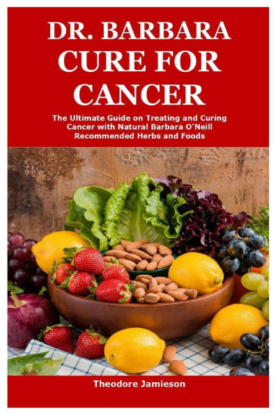 Dr. Barbara Cure for Cancer: The Ultimate Guide on Treating and Curing Cancer with Natural Barbara O'Neill Recommended Herbs and Foods