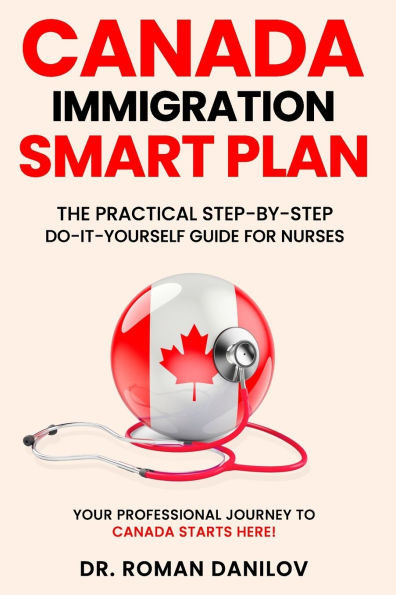 Canada Immigration Smart Plan: The Practical Step-by-Step Do-It-Yourself Guide for Nurses: Your Professional Journey to Canada Starts Here!