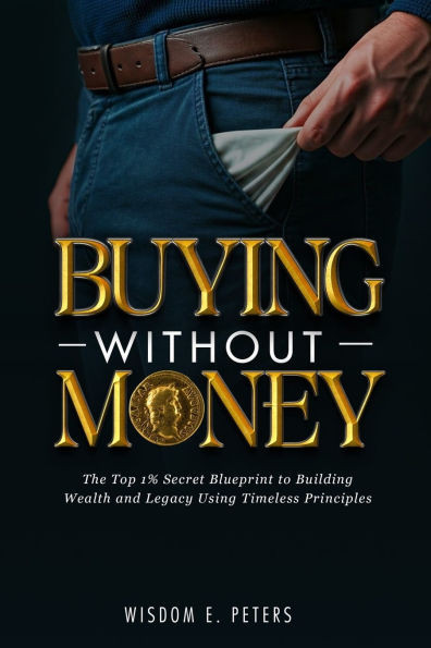 Buying Without Money: The Top 1%'s Secret Blueprint to Building Wealth and Legacy Using Timeless Principles
