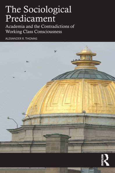 The Sociological Predicament: Academia and the Contradictions of Working Class Consciousness - (Paperback or Softback)