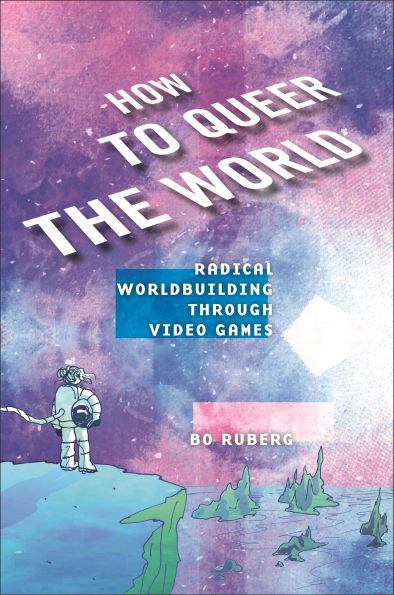 How to Queer the World: Radical Worldbuilding Through Video Games - (Hardback or Cased Book)