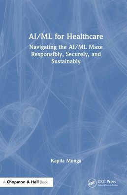 AI/ML for Healthcare: Navigating the AI/ML Maze Responsibly, Securely, and Sustainably - (Hardback or Cased Book)
