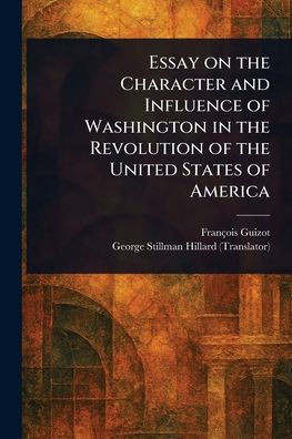 Essay on the Character and Influence of Washington in the Revolution of the United States of America