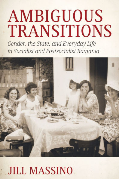 Ambiguous Transitions: Gender, the State, and Everyday Life in Socialist and Postsocialist Romania