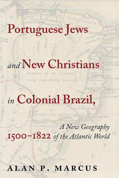 Portuguese Jews and New Christians in Colonial Brazil, 1500-1822: A New Geography of the Atlantic World