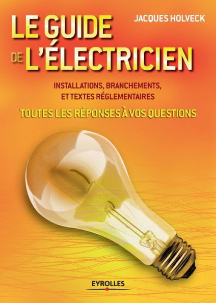 Le guide de l'Ã©lectricien: Toutes les rÃ©ponses Ã  vos questions . Installations, branchements et textes rÃ©glementaires
