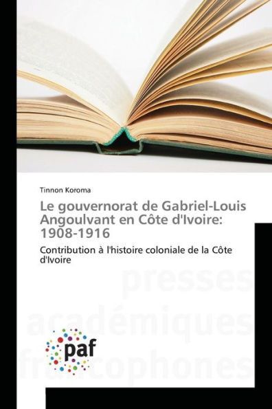 Le Gouvernorat de Gabriel-Louis Angoulvant En Côte Divoire: 1908-1916