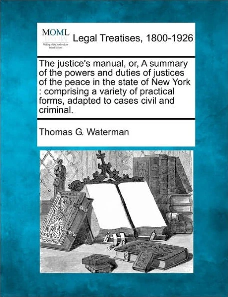 Justice's Manual, Orsummary of the Powers and Duties of Justices of the Peace in the State of New York: Comprising a Variety of Practical Forms, a