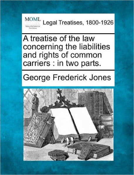 A Treatise of the Law Concerning the Liabilities and Rights of Common Carriers: In Two Parts.