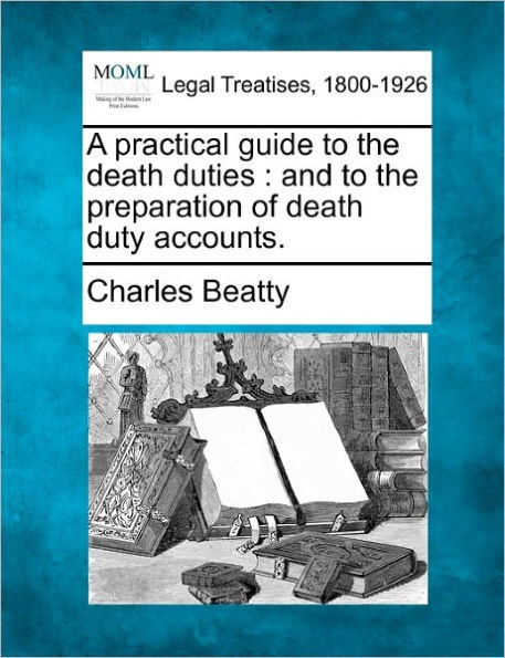 A Practical Guide to the Death Duties: And to the Preparation of Death Duty Accounts.