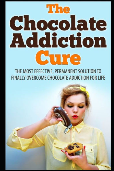 The Chocolate Addiction Cure: The Most Effective, Permanent Solution To Finally Overcome Chocolate Addiction For Life