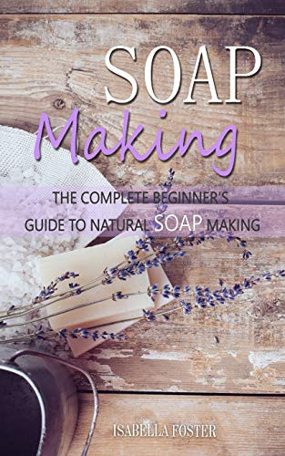 Soap Making: The Complete Beginner's Guide to Natural Soap Making