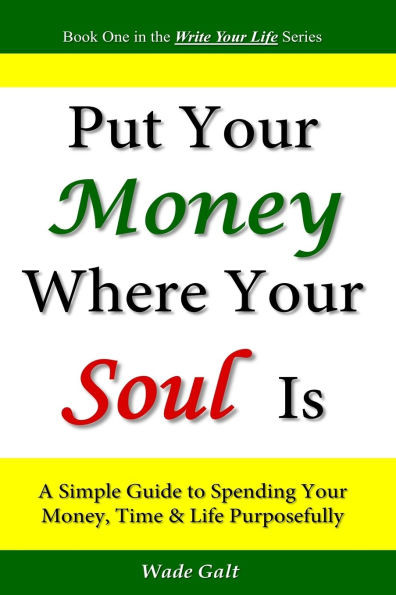 Put Your Money Where Your Soul Is: A Simple Guide to Spending Your Money, Time and Life Purposefully