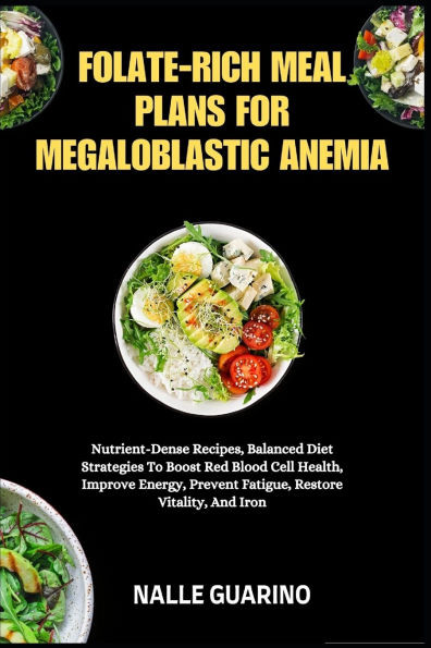 Folate-Rich Meal Plans for Megaloblastic Anemia: Nutrient-Dense Recipes, Balanced Diet Strategies To Boost Red Blood Cell Health, Improve Energy, Prev