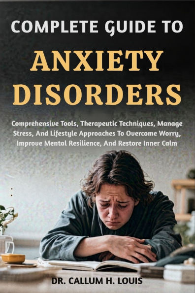 Complete Guide to Anxiety Disorders: Comprehensive Tools, Therapeutic Techniques, Manage Stress, And Lifestyle Approaches To Overcome Worry, Improve M