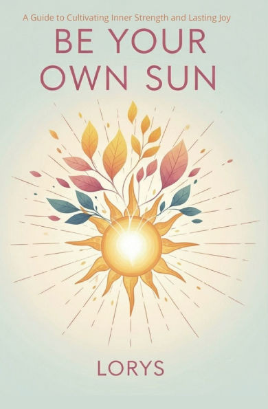 Be Your Own Sun: A Guide to Cultivating Inner Strength and Lasting Joy