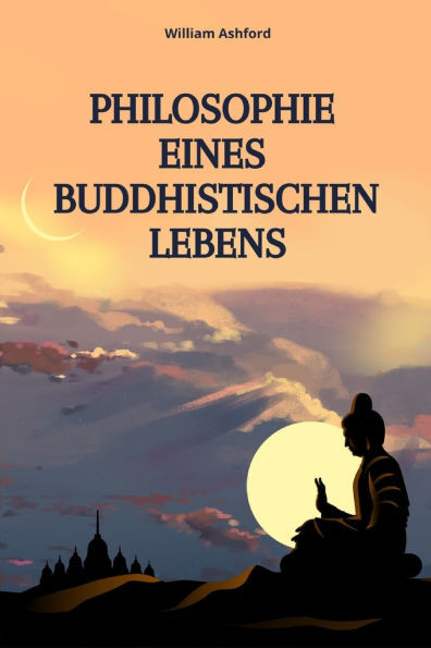 Philosophie Eines Buddhistischen Lebens: Leben mit Achtsamkeit, MitgefÃ¼hl und innerer Freiheit