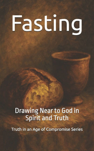 Fasting: Drawing Near to God in Spirit and Truth