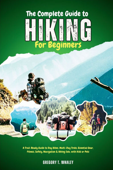 The Complete Guide to Hiking for Beginners: A Trail-Ready Guide to Day Hikes, Multi-Day Treks, Essential Gear, Fitness, Safety, Navigation & Hiking So