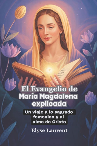 El Evangelio de MarÃ­a Magdalena explicada: Un viaje a lo sagrado femenino y al alma de Cristo