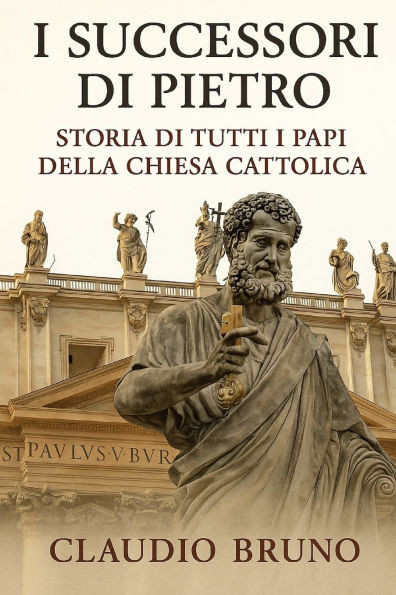 I Successori di Pietro: Storia di Tutti i Papi della Chiesa Cattolica
