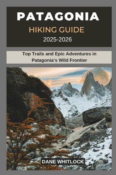 Patagonia Hiking Guide 2025 -2026: Top Trails and Epic Adventures in Patagonia's Wild Frontier