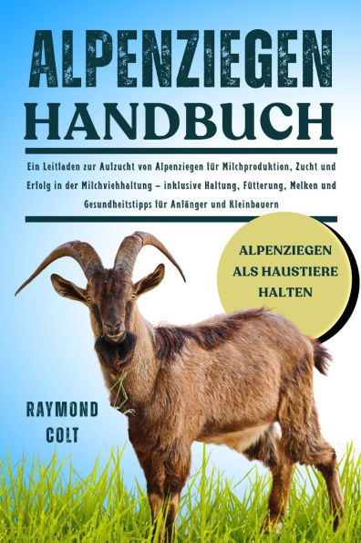 Alpenziegen Handbuch: Ein Leitfaden zur Aufzucht von Alpenziegen fÃ¼r Milchproduktion, Zucht und Erfolg in der Milchviehhaltung - inklusive Haltung, FÃ¼