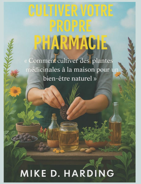 Cultiver Votre Propre Pharmacie: Comment cultiver des plantes mÃ©dicinales Ã  la maison pour un bien-Ãªtre naturel