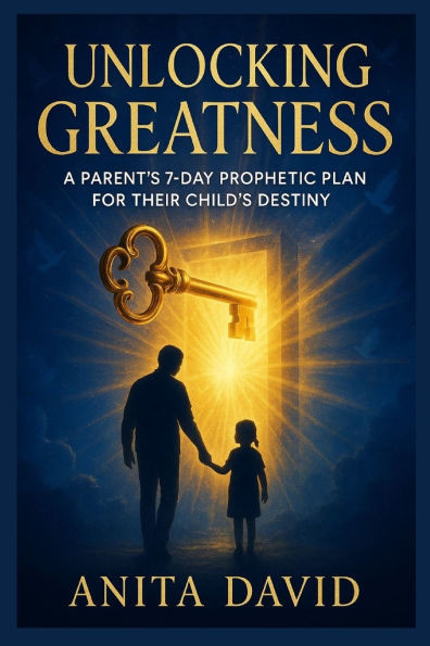 unlocking greatness: A Parent's 7-Day Prophetic Plan for Their Child's Destiny