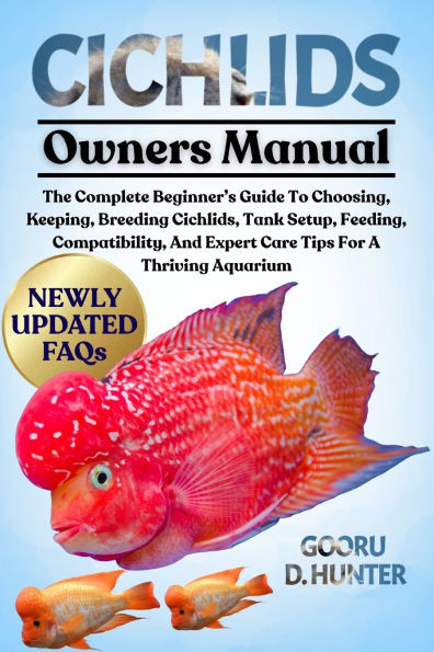 Cichlids: The Complete Beginner's Guide To Choosing, Keeping, Breeding Cichlids, Tank Setup, Feeding, Compatibility, And Expert Care Tips For A Thrivi