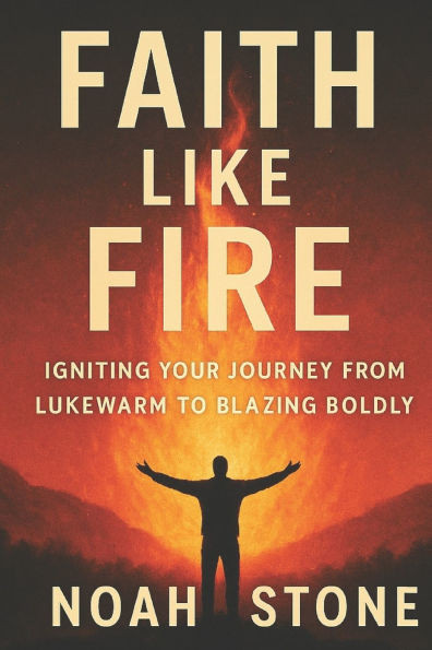Faith Like Fire: Igniting Your Journey From Lukewarm To Blazing Boldly