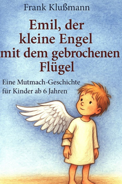 Emil, der kleine Engel mit dem gebrochenen Flügel: eine liebevoll erzählte Mutmachgeschichte für Kinder ab 6 Jahren