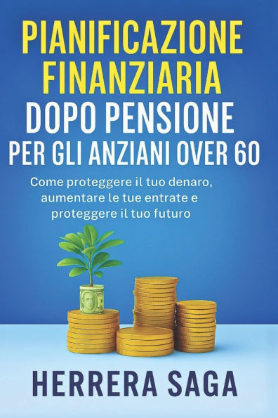 Pianificazione Finanziaria Dopo Pensione Per Gli Anziani Over 60: Come proteggere il tuo denaro, aumentare le tue entrate e proteggere il tuo futuro