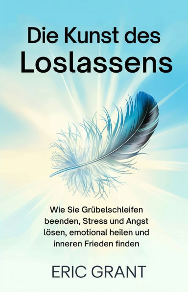 Die Kunst des Loslassens: Wie Sie GrÃ¼belschleifen beenden, Stress und Angst lÃ¶sen, emotional heilen und inneren Frieden finden Deutsche Ausgabe